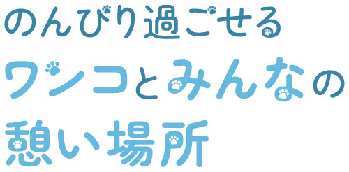 のんびり過ごせるワンコとみんなの憩い場所